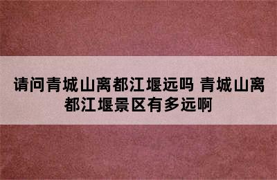 请问青城山离都江堰远吗 青城山离都江堰景区有多远啊